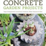 Concrete Garden Projects: Easy &amp; Inexpensive Containers, Furniture, Water Features &amp; More